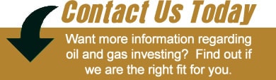Contact Us Today — Want more information regarding oil and gas investments? Find out if we are the right fit for you.